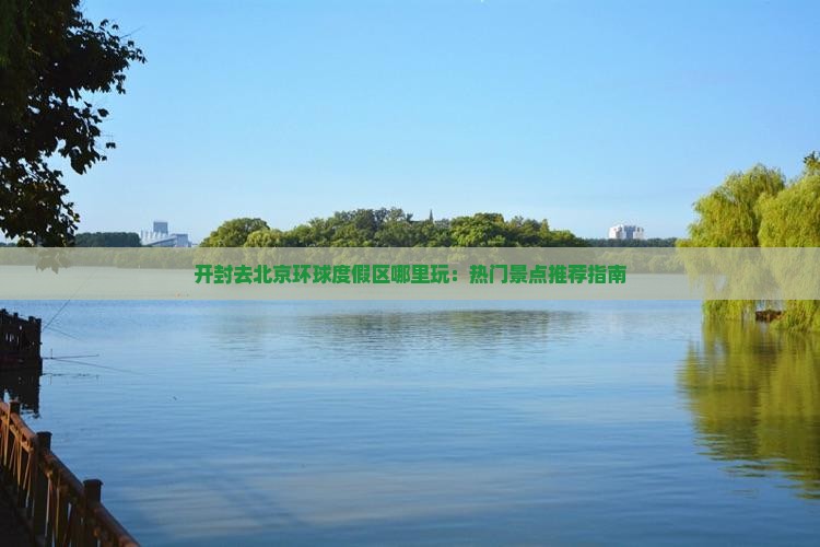 开封去北京环球度假区哪里玩：热门景点推荐指南