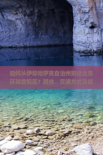如何从伊犁哈萨克自治州前往北京环球度假区？路线、交通方式及旅游攻略是什么？