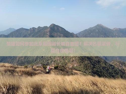 楚雄如何参加北京慕田峪长城自由团？解决名额紧俏、行程自由难题！