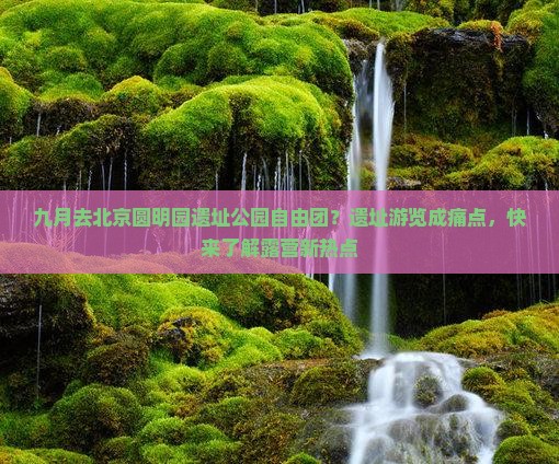 九月去北京圆明园遗址公园自由团?遗址游览成痛点,快来了解露营新热点 九月去北京圆明园遗址公园自由团?遗址游览成痛点,快来了解露营新热点