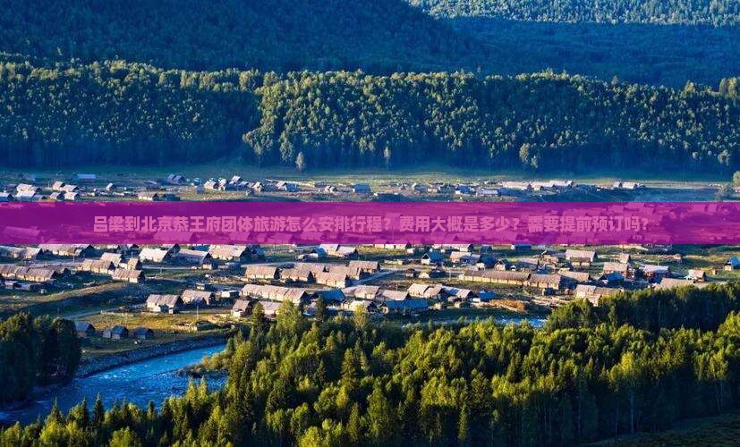 吕梁到北京恭王府团体旅游怎么安排行程？费用大概是多少？需要提前预订吗？