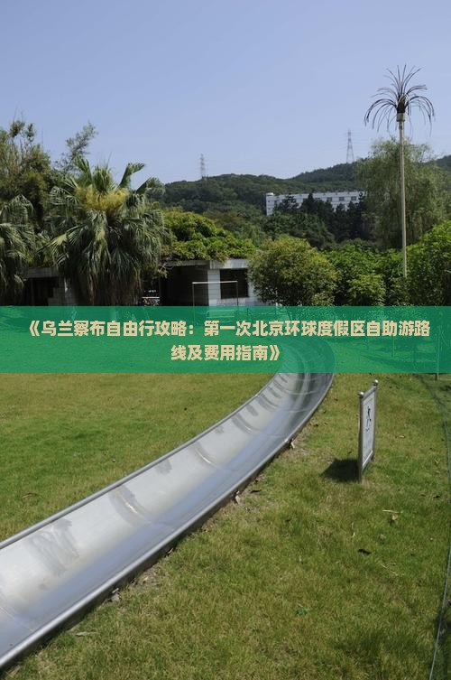 《乌兰察布自由行攻略：第一次北京环球度假区自助游路线及费用指南》
