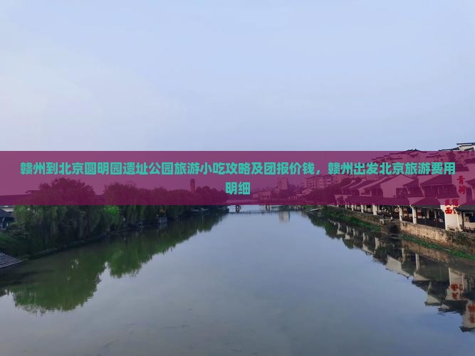 赣州到北京圆明园遗址公园旅游小吃攻略及团报价钱，赣州出发北京旅游费用明细