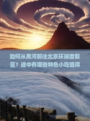 如何从黑河前往北京环球度假区？途中有哪些特色小吃值得尝试？