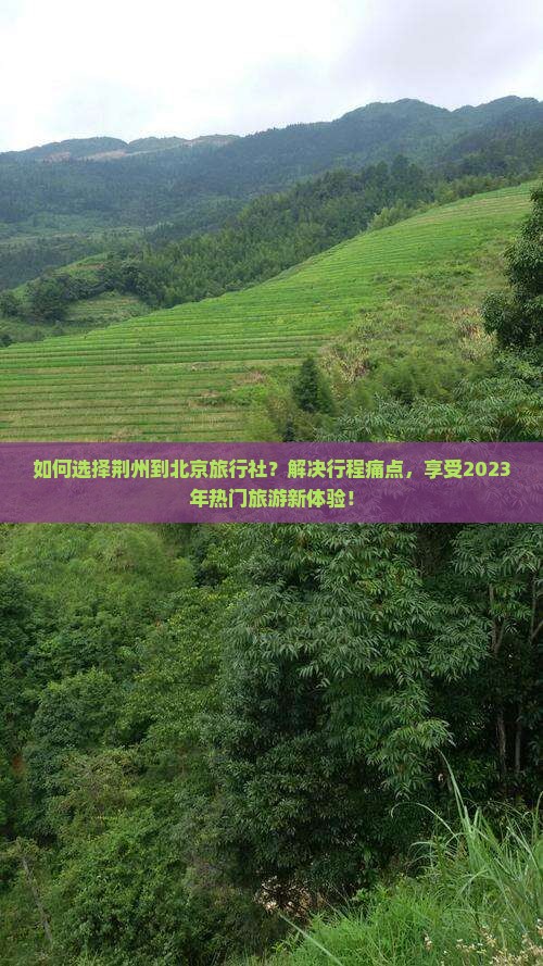 如何选择荆州到北京旅行社？解决行程痛点，享受2023年热门旅游新体验！