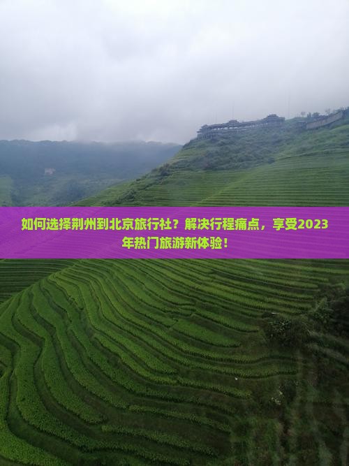 如何选择荆州到北京旅行社？解决行程痛点，享受2023年热门旅游新体验！