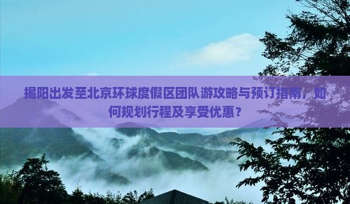 揭阳出发至北京环球度假区团队游攻略与预订指南，如何规划行程及享受优惠？