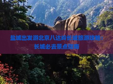 盐城出发游北京八达岭长城旅游攻略：长城必去景点指南