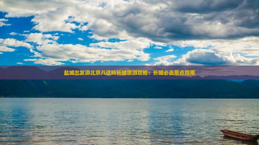 盐城出发游北京八达岭长城旅游攻略：长城必去景点指南