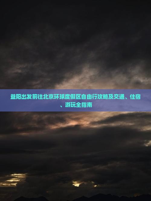 益阳出发前往北京环球度假区自由行攻略及交通、住宿、游玩全指南