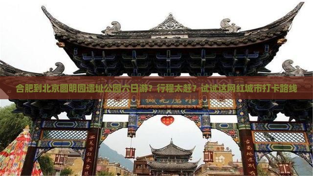 合肥到北京圆明园遗址公园六日游？行程太赶？试试这网红城市打卡路线