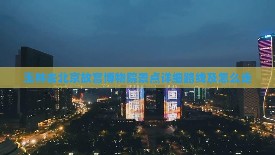 玉林去北京故宫博物院景点详细路线及怎么走