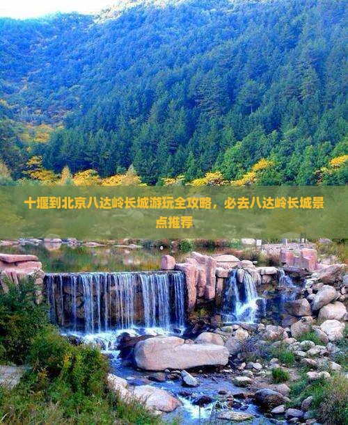 十堰到北京八达岭长城游玩全攻略，必去八达岭长城景点推荐