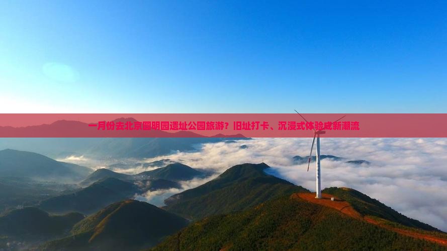 一月份去北京圆明园遗址公园旅游？旧址打卡、沉浸式体验成新潮流
