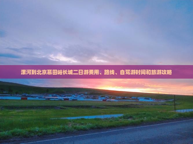 漯河到北京慕田峪长城二日游费用、路线、自驾游时间和旅游攻略