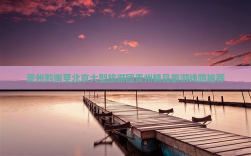 贵州黔南至北京大型旅游团贵州精品旅游线路推荐