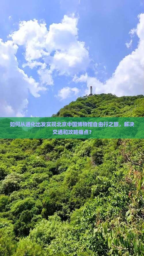 如何从通化出发实现北京中国博物馆自由行之旅，解决交通和攻略痛点？
