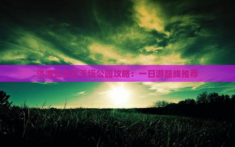 济源去北京天坛公园攻略：一日游路线推荐