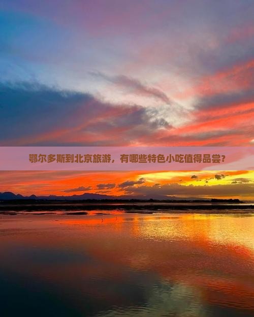 鄂尔多斯到北京旅游，有哪些特色小吃值得品尝？