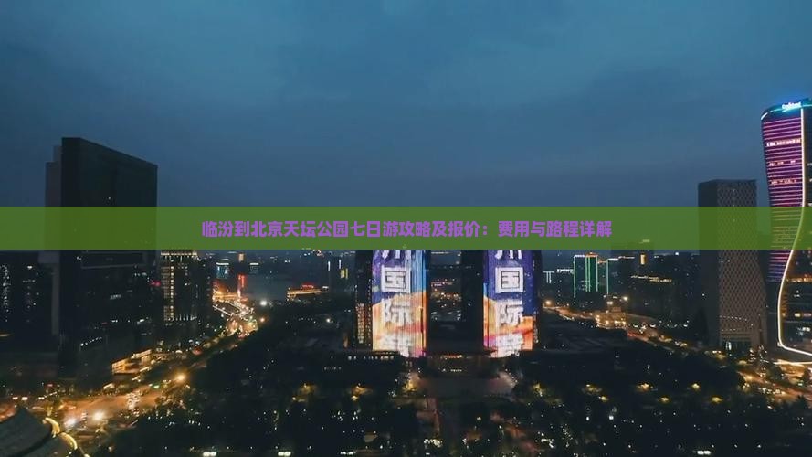 临汾到北京天坛公园七日游攻略及报价：费用与路程详解