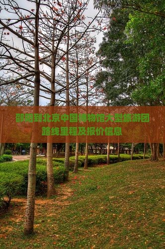 邵阳到北京中国博物馆大型旅游团路线里程及报价信息