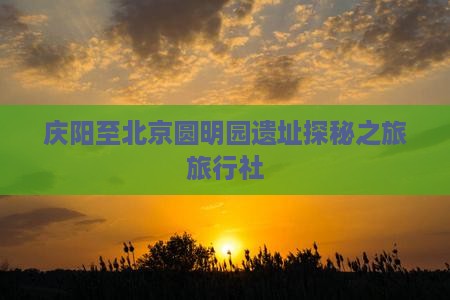 庆阳至北京圆明园遗址探秘之旅旅行社