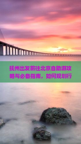 抚州出发前往北京自助游攻略与必备指南，如何规划行程及节省预算？