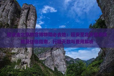 延安去北京故宫博物院必去地：延安至北京旅游攻略及住宿指南，行程天数与费用解析