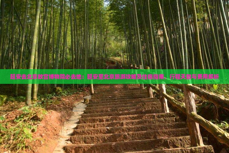 延安去北京故宫博物院必去地：延安至北京旅游攻略及住宿指南，行程天数与费用解析