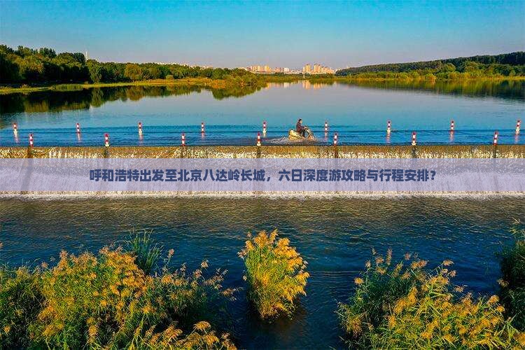呼和浩特出发至北京八达岭长城，六日深度游攻略与行程安排？
