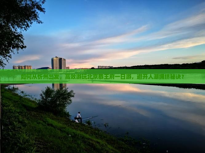 如何从忻州出发，高效游玩北京恭王府一日游，避开人潮拥挤秘诀？