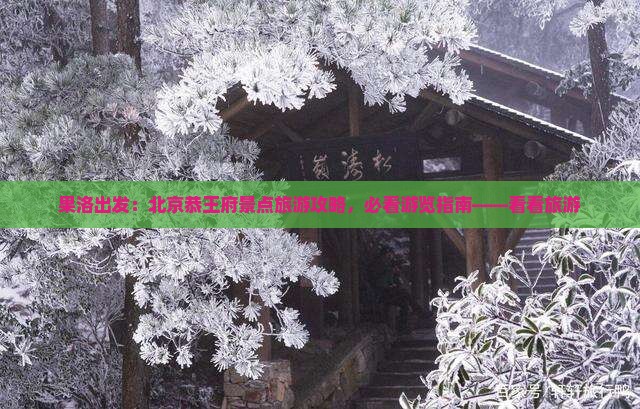 果洛出发：北京恭王府景点旅游攻略，必看游览指南——看看旅游