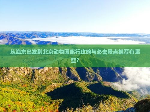 从海东出发到北京动物园旅行攻略与必去景点推荐有哪些？