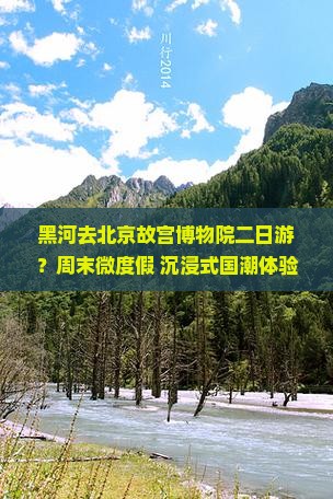 黑河去北京故宫博物院二日游？周末微度假+沉浸式国潮体验，错过再等一年！
