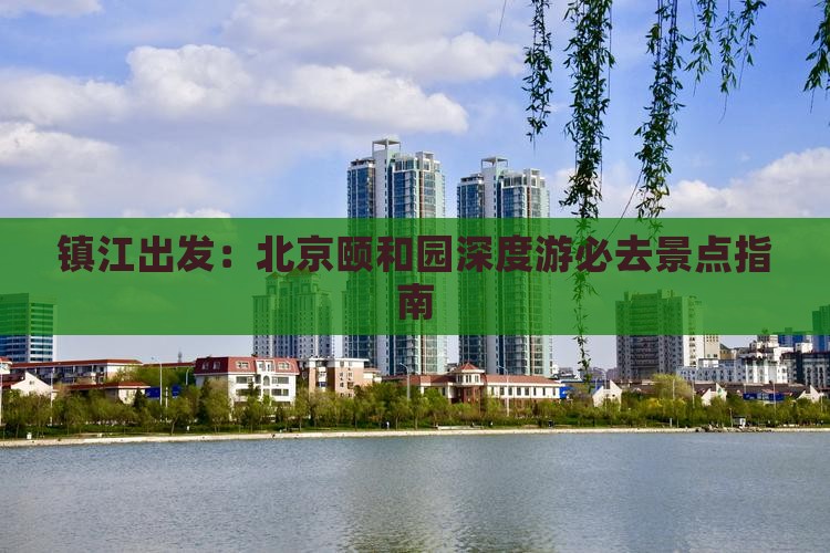 镇江出发：北京颐和园深度游必去景点指南