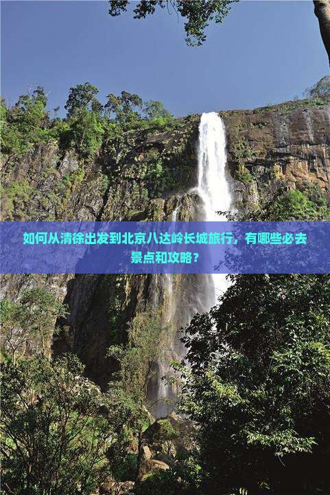 如何从清徐出发到北京八达岭长城旅行，有哪些必去景点和攻略？