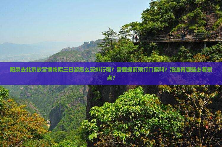 阳泉去北京故宫博物院三日游怎么安排行程？需要提前预订门票吗？沿途有哪些必看景点？