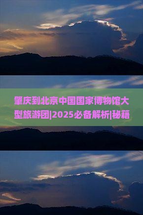 肇庆到北京中国国家博物馆大型旅游团