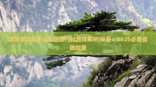 醴陵去北京天坛公园旅行社