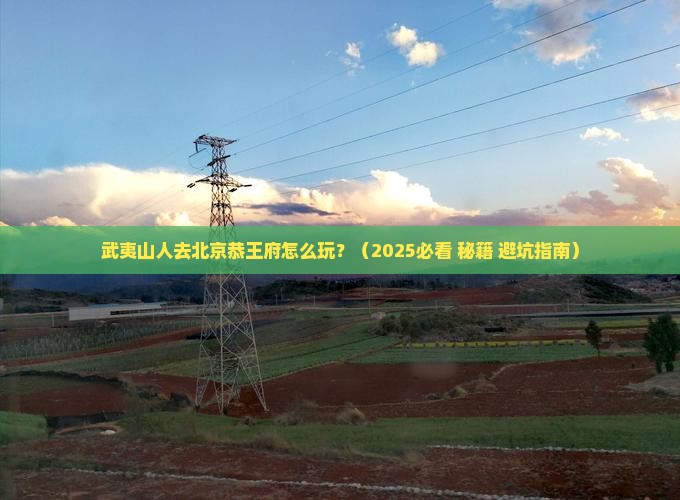 武夷山去北京恭王府哪里玩 武夷山去北京恭王府哪里玩