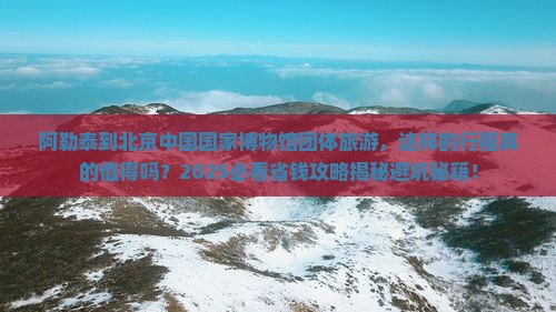 阿勒泰到北京中国国家博物馆团体旅游
