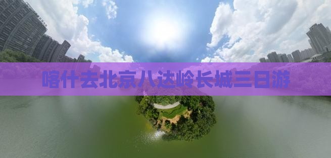 喀什去北京八达岭长城三日游