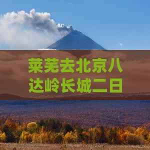 莱芜去北京八达岭长城二日游