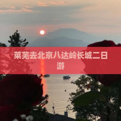 莱芜去北京八达岭长城二日游