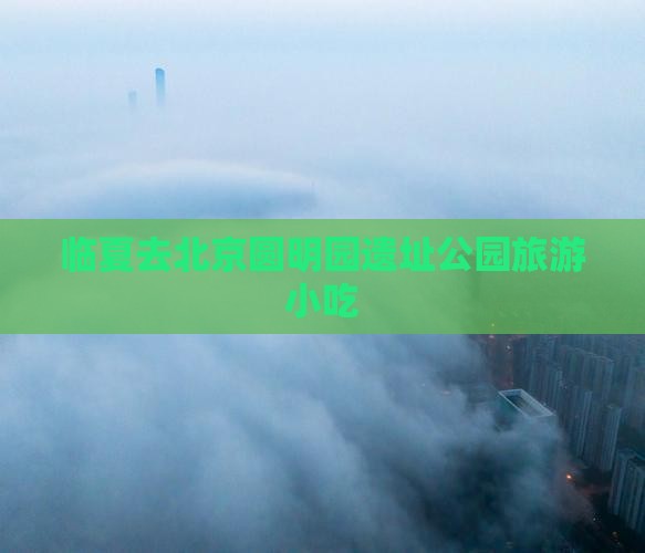 临夏去北京圆明园遗址公园旅游小吃