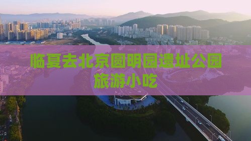 临夏去北京圆明园遗址公园旅游小吃