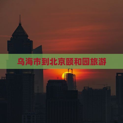 乌海市到北京颐和园旅游