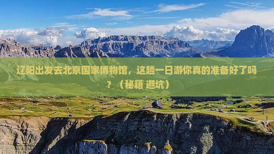 辽阳去北京中国国家博物馆一日游