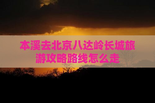 本溪去北京八达岭长城旅游