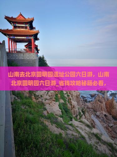 山南去北京圆明园遗址公园六日游